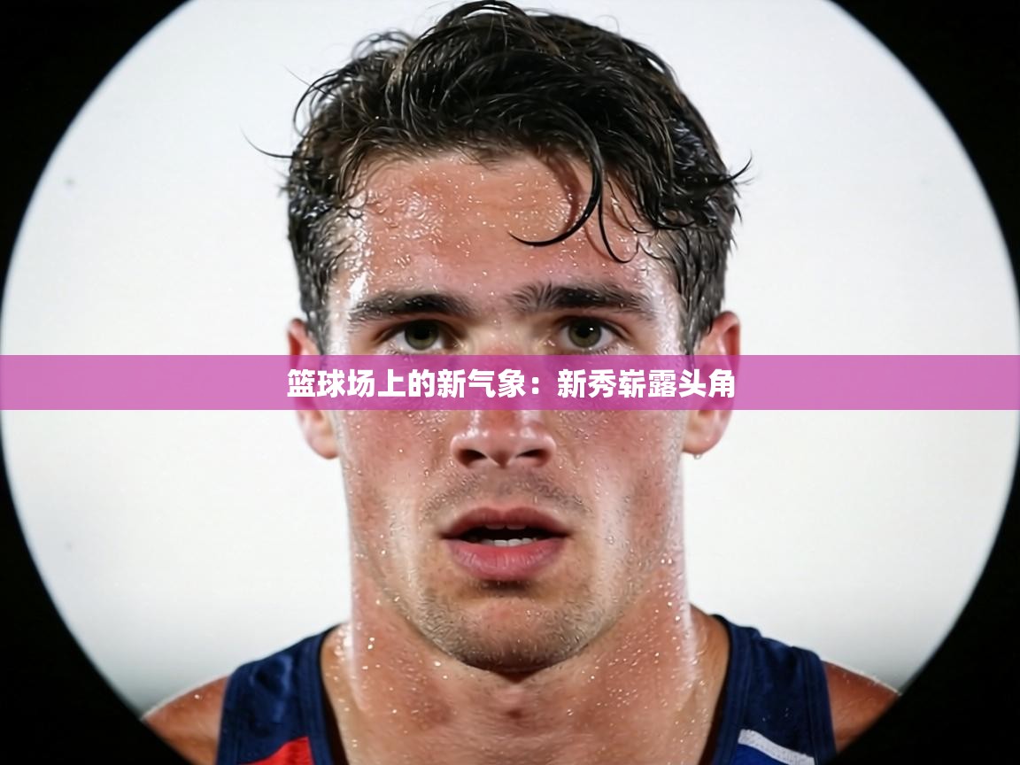 篮球场上的新气象:新秀崭露头角 第1张